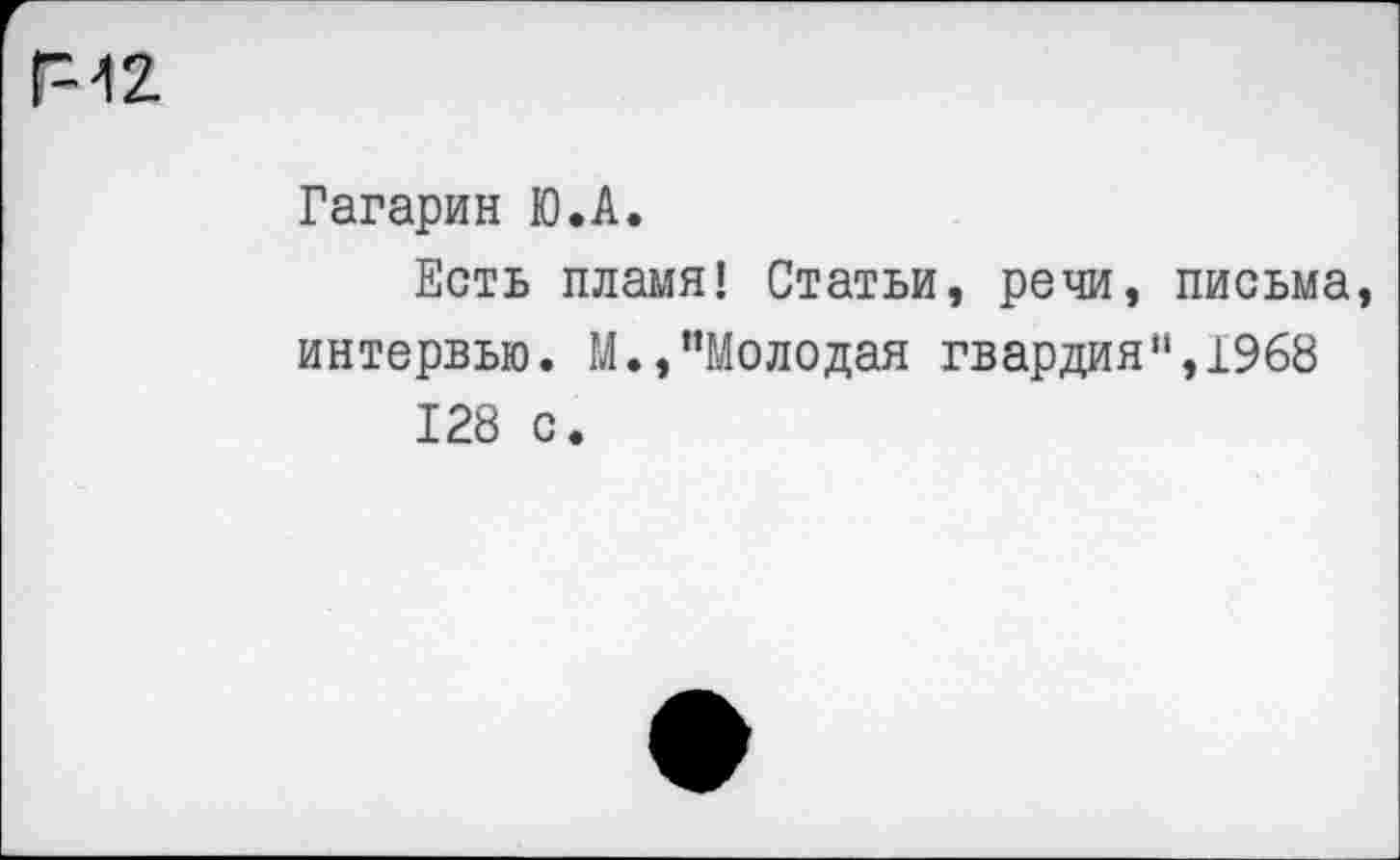 ﻿Г "12.
Гагарин Ю.А.
Есть пламя! Статьи, речи, письма, интервью. М.,"Молодая гвардия",1968 128 с.